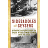 Sidesaddles and Geysers: Women's Adventures in Old Yellowstone 1874 to 1903