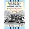 Early U.S. Navy Carrier Raids, February-April 1942: Five Operations That Tested a New Dimension of American Air Power