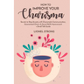How to Improve Your Charisma: Secrets to Stop Anxiety with Charismatic Communication Guaranteed Charm & Social Skills Improvement + Small Talk Guide