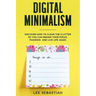 Digital Minimalism: Discover How to Clear the Clutter So You Can Regain Your Focus, Passions and Live Life Again