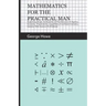 Mathematics for the Practical Man: Explaining Simply and Quickly All the Elements of Algebra, Geometry, Trigonometry, Logarithms, Coordinate Geometry,