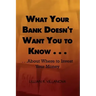 What Your Bank Doesn't Want You to Know . . .: . . .about Where to Invest Your Money