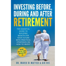 Investing Before, During and After Retirement: The Essential Guide to Building Wealth for Your Future with Practical Strategies on How to Invest