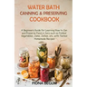 Water Bath Canning and Preserving Cookbook: A Beginners Guide for Learning How to Can and Preserve Food in Jars such as Pickled Vegetables, Jams, Jell