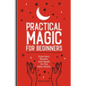 Practical Magic for Beginners: Exercises, Rituals, and Spells for the New Mystic