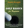 Golf Basics for Beginners: The Ultimate Guide about Clubs, Etiquette, Equipment, History and Terminology