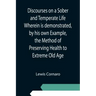Discourses on a Sober and Temperate Life Wherein is demonstrated, by his own Example, the Method of Preserving Health to Extreme Old Age