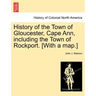 History of the Town of Gloucester, Cape Ann, including the Town of Rockport. [With a map.]