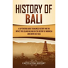 History of Bali: A Captivating Guide to Balinese History and the Impact This Island Has Had on the History of Indonesia and Southeast Asia