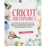 Cricut Air Explore 2: The Complete DIY Guide to Master Your Cricut Explore Air 2. A Technical Step-by-Step Manual for Beginners and Intermed