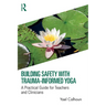 Building Safety with Trauma-Informed Yoga: A Practical Guide for Teachers and Clinicians