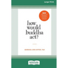How Would Buddha Act?: 801 Right-Action Teachings for Living with Awareness and Intention [LP 16 Pt Edition]