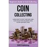 Coin Collecting: Learn How to Start Your Very Own Coin Collection Including Gold, Silver and Rare Coins