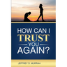 How Can I Trust You Again? A Step-by-Step Guide to Rebuilding Trust After Infidelity