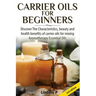 Carrier Oils for Beginners: Discover the Characteristics, Beauty, and Health Benefits of Carrier Oils for Mixing Aromatherapy Essential Oils