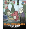 Train Your Dragon To Be Kind: A Dragon Book To Teach Children About Kindness. A Cute Children Story To Teach Kids To Be Kind, Caring, Giving And Thoug