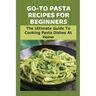 Go-To Pasta Recipes For Beginners: The Ultimate Guide To Cooking Pasta Dishes At Home: Instructions To Make Delicious Pasta