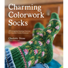 Charming Colorwork Socks: 25 Delightful Knitting Patterns for Colorful, Comfy Footwear
