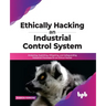Ethically Hacking an Industrial Control System: Analyzing, Exploiting, Mitigating, and Safeguarding Industrial Processes for an Ethical Hacker