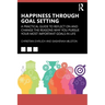 Happiness Through Goal Setting: A Practical Guide to Reflect on and Change the Reasons Why You Pursue Your Most Important Goals in Life