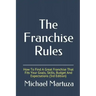 The Franchise Rules: How To Find A Great Franchise That Fits Your Goals, Skills and Budget