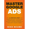 Master Google Ads: A Step By Step Guide On How To Setup An Exceptional Campaign In Just 3 Hours And Manage It For Just 1 Hour A Week