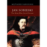 Jan Sobieski: The King Who Saved Europe