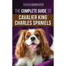 The Complete Guide to Cavalier King Charles Spaniels: Selecting, Training, Socializing, Caring For, and Loving Your New Cavalier Puppy