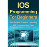 IOS Programming For Beginners: The Simple Guide to Learning IOS Programming Fast!
