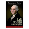 Life of George Washington (Illustrated Edition): Biography of the First President of the United States, Commander-in-Chief during the Revolutionary Wa
