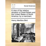 A view of the relative situation of Great Britain and the United States of North America: by a merchant.