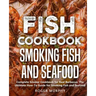 Fish Cookbook: Smoking Fish and Seafood: Complete Smoker Cookbook for Real Barbecue, The Ultimate How-To Guide for Smoking Fish and Seafood