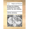 A Token for Children. Extracted from a Late Author, by John Wesley, ...