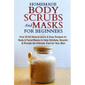 Homemade Body Scrubs and Masks for Beginners: All-Natural Quick & Easy Recipes for Body & Facial Masks to Help Exfoliate, Nourish & Provide the Ultima