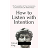 How to Listen with Intention: The Foundation of True Connection, Communication, and Relationships: The Foundation of True Connection, Communication, a