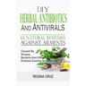 DIY Herbal Antibiotics And Antivirals: 65 Natural Remedies Against Ailments Caused By Viruses, Bacteria And Other Disease-Causing Organisms