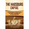 The Habsburg Empire: A Captivating Guide to the House of Austria and the Impact the Habsburgs Had on the Holy Roman Empire