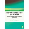 Post-Anthropocentric Social Work: Critical Posthuman and New Materialist Perspectives