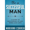 Be A Successful Man: A guide to succeeding in life, work and love