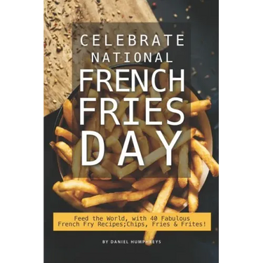 Celebrate National French Fries Day: Feed the World, with 40 Fabulous French Fry Recipes; Chips, Fries Frites!