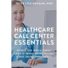 Healthcare Call Center Essentials: Optimize Your Medical Contact Center to Improve Patient Outcomes and Drive Organizational Success