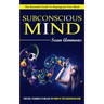 Subconscious Mind: The Essential Guide To Reprogram Your Mind (Practical Techniques To Unleash The Power Of Your Subconscious Mind)