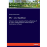 Why I am a Republican: A History of the Republican Party, a Defense of its Policy and the Reasons which Justify its Continuance in Power