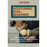Woodturning Book for Beginners: A Wood Turner Guide to Crafting 15 Woodturning Projects Plus Woodturning Tools and Tips to Get You Started