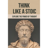 Think Like A Stoic: Explore The Power Of Thought: Live Like A Stoic