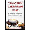 Vegan Mug Cakes Made Easy: 40 Simple and Scrumptious Recipes for Instant Delight