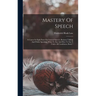 Mastery Of Speech: A Course In Eight Parts On General Speech, Business Talking And Public Speaking, What To Say And How To Say It Under A