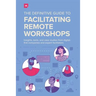 The Definitive Guide To Facilitating Remote Workshops: Insights, tools, and case studies from digital-first companies and expert facilitators