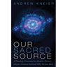 Our Sacred Source: A Theology Grounded in Modern Physics, about a Creator God and Why We Are Here