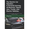 The Electric Car Solution; A Personal Journey of Racecars, Sports cars, Trucks, and Electric Vehicles.: An informative guide to gain clarity in todays